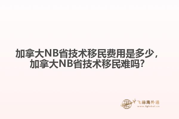 加拿大NB省技術(shù)移民費(fèi)用是多少，加拿大NB省技術(shù)移民難嗎？