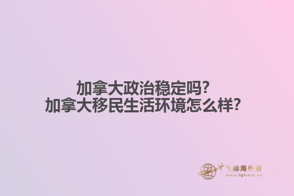加拿大政治穩(wěn)定嗎？加拿大移民生活環(huán)境怎么樣？
