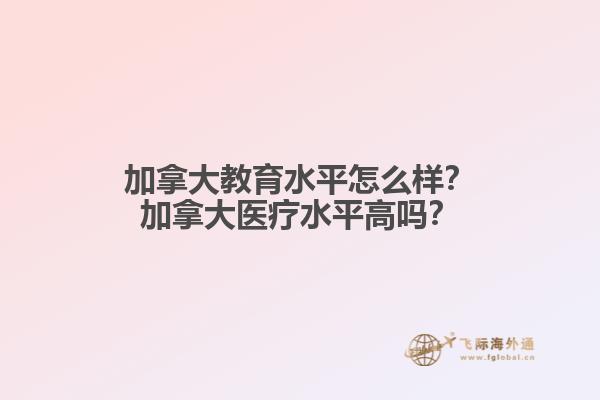 加拿大教育水平怎么樣？加拿大醫(yī)療水平高嗎？