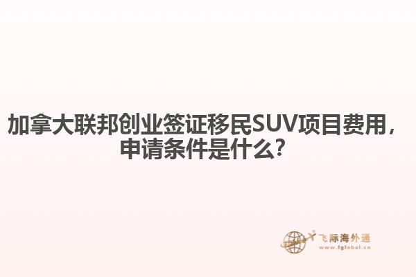 加拿大聯(lián)邦創(chuàng)業(yè)簽證移民SUV項目費用，申請條件是什么？