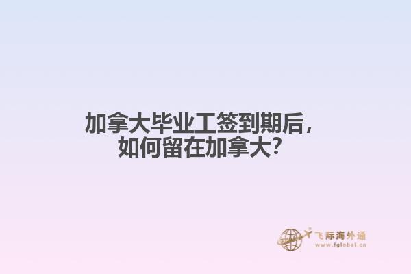 加拿大畢業(yè)工簽到期后，如何留在加拿大？