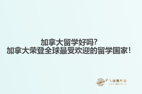 加拿大留學(xué)好嗎？加拿大榮登全球最受歡迎的留學(xué)國(guó)家！