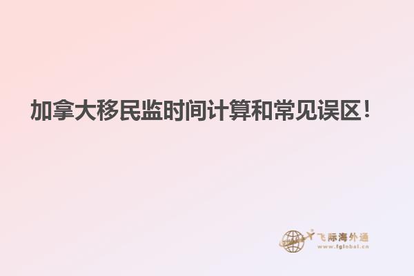 加拿大移民監(jiān)時(shí)間計(jì)算和常見(jiàn)誤區(qū)！