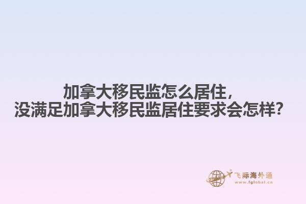 加拿大移民監(jiān)怎么居住，沒滿足加拿大移民監(jiān)居住要求會怎樣？