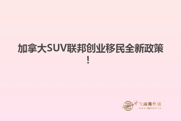 加拿大SUV聯(lián)邦創(chuàng)業(yè)移民全新政策！