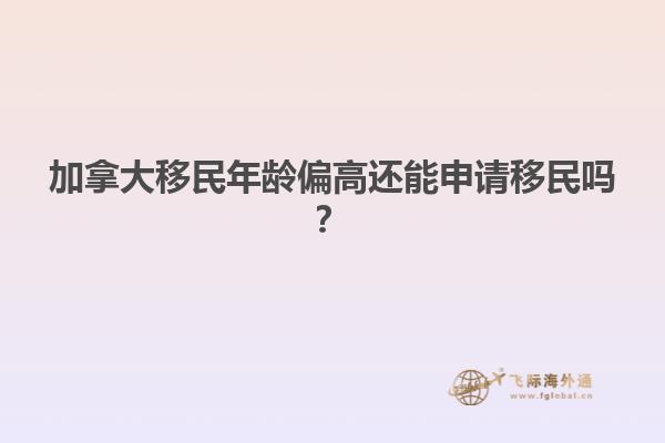 加拿大移民年齡偏高還能申請移民嗎？