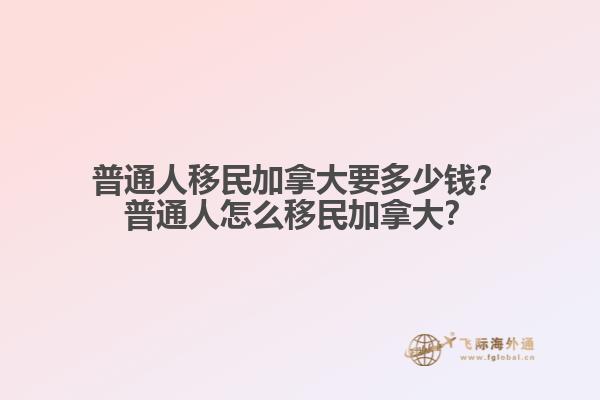 普通人移民加拿大要多少錢？普通人怎么移民加拿大？