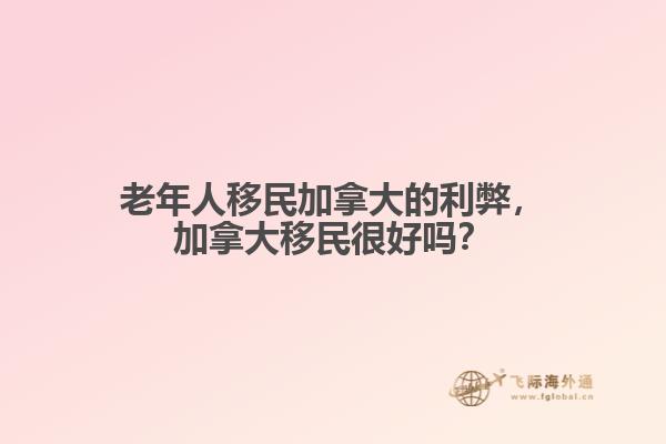 老年人移民加拿大的利弊，加拿大移民很好嗎？