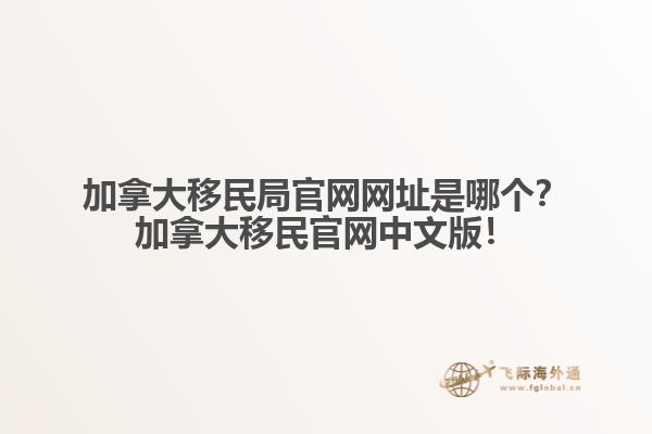 加拿大移民局官網(wǎng)網(wǎng)址是哪個(gè)？加拿大移民官網(wǎng)中文版！
