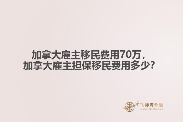 加拿大雇主移民費用70萬，加拿大雇主擔(dān)保移民費用多少？