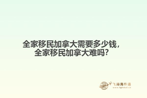 全家移民加拿大需要多少錢，全家移民加拿大難嗎？