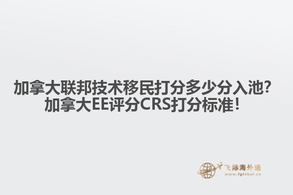 加拿大聯(lián)邦技術(shù)移民打分多少分入池？加拿大EE評(píng)分CRS打分標(biāo)準(zhǔn)！