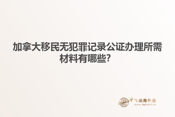 加拿大移民無犯罪記錄公證辦理所需材料有哪些？