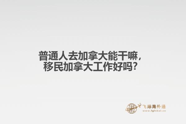 普通人去加拿大能干嘛，移民加拿大工作好嗎？