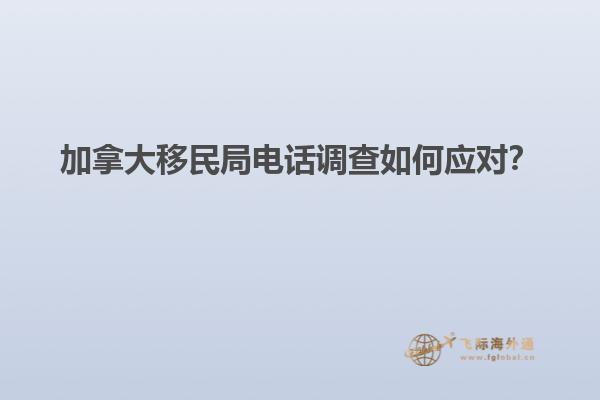 加拿大移民局電話調(diào)查如何應(yīng)對？