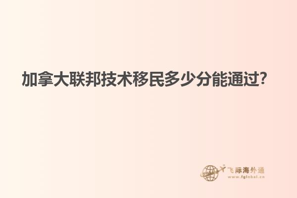 加拿大聯(lián)邦技術(shù)移民多少分能通過(guò)？