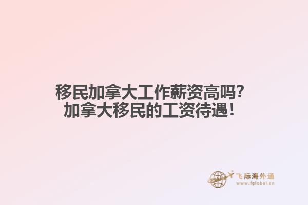 移民加拿大工作薪資高嗎？加拿大移民的工資待遇！