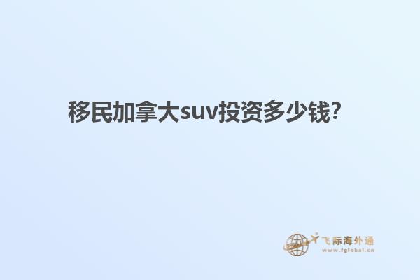 移民加拿大suv投資多少錢？