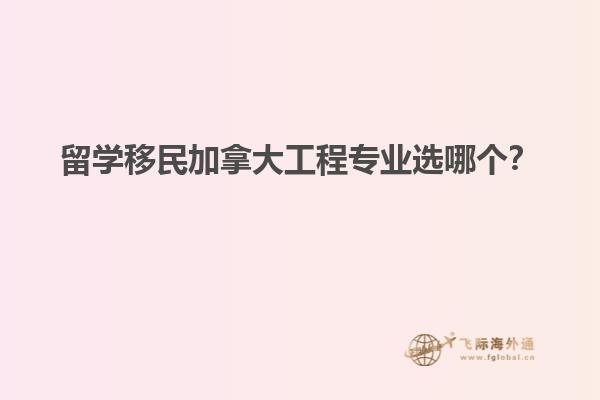 留學(xué)移民加拿大工程專業(yè)選哪個(gè)？