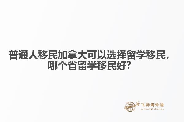 普通人移民加拿大可以選擇留學(xué)移民，哪個省留學(xué)移民好？