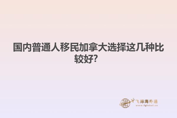 國內普通人移民加拿大選擇這幾種比較好？