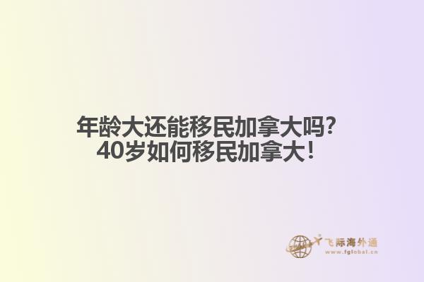 年齡大還能移民加拿大嗎？40歲如何移民加拿大！