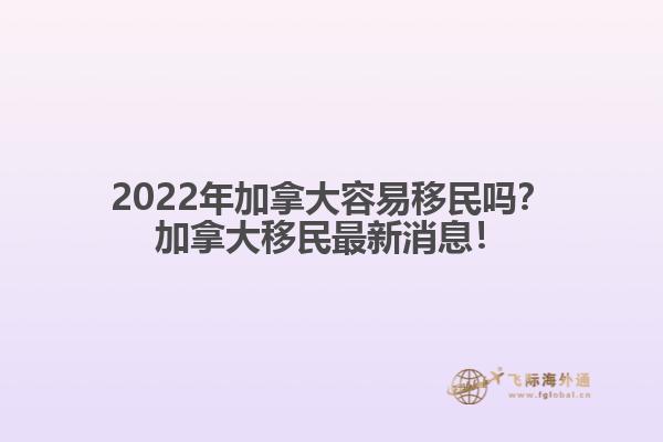 2022年加拿大容易移民嗎？加拿大移民最新消息！