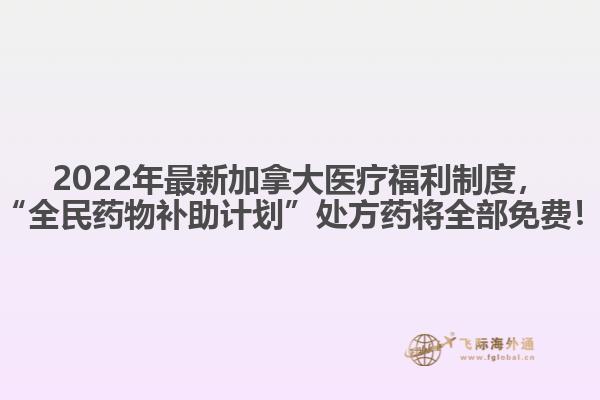 2022年最新加拿大醫(yī)療福利制度，“全民藥物補(bǔ)助計(jì)劃”處方藥將全部免費(fèi)！