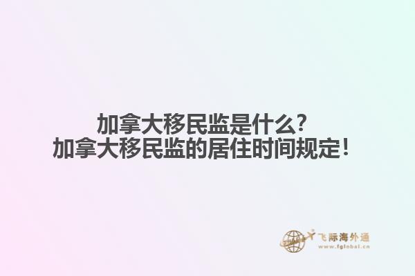 加拿大移民監(jiān)是什么？加拿大移民監(jiān)的居住時(shí)間規(guī)定！