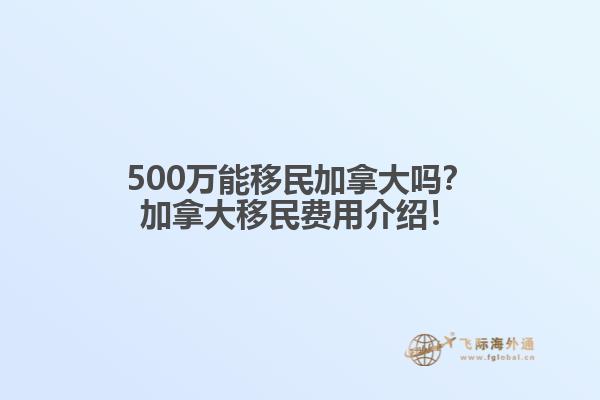 500萬能移民加拿大嗎？加拿大移民費用介紹！