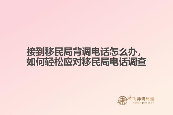 接到移民局背調(diào)電話(huà)怎么辦，如何輕松應(yīng)對(duì)移民局電話(huà)調(diào)查