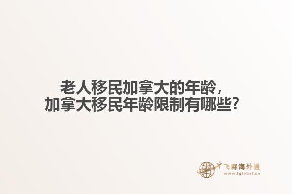 老人移民加拿大的年齡，加拿大移民年齡限制有哪些？