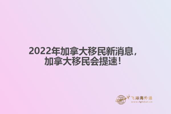 2022年加拿大移民新消息，加拿大移民會(huì)提速