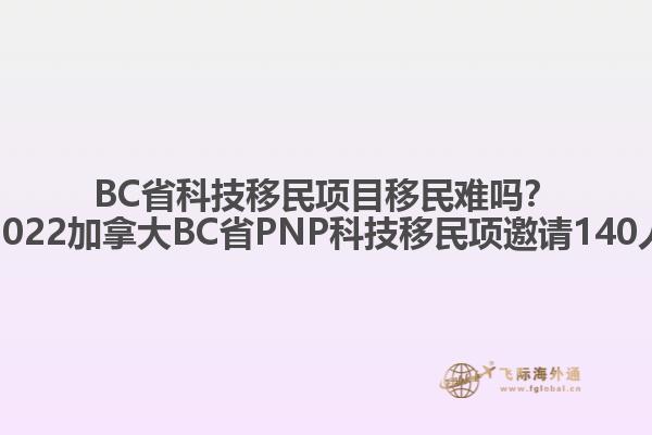 BC省科技移民項(xiàng)目移民難嗎？2022加拿大BC省PNP科技移民項(xiàng)邀請(qǐng)140人