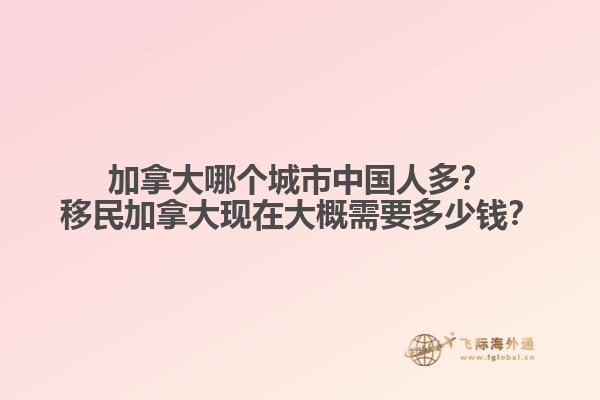 加拿大哪個(gè)城市中國(guó)人多？移民加拿大現(xiàn)在大概需要多少錢？