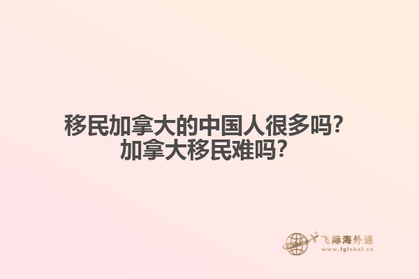 移民加拿大的中國人很多嗎？加拿大移民難嗎？