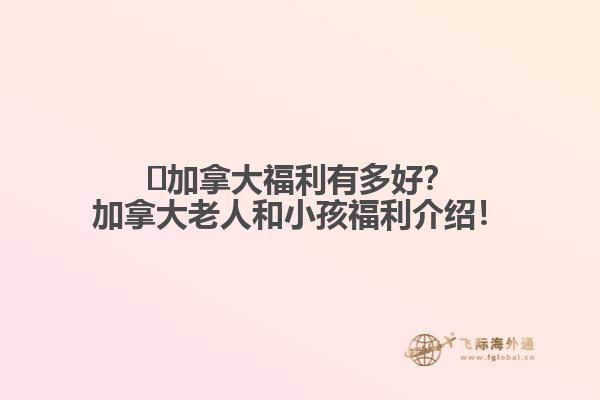 ?加拿大福利有多好？加拿大老人和小孩福利介紹！