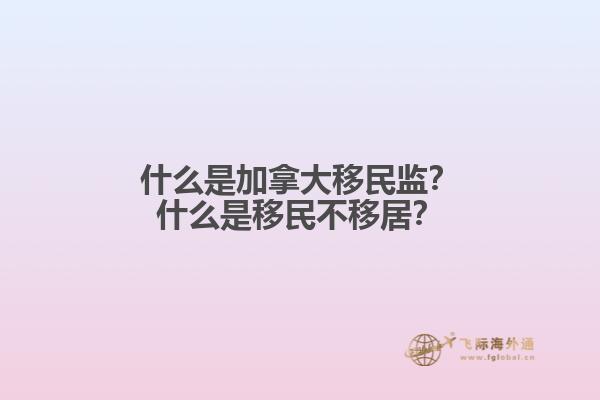 什么是加拿大移民監(jiān)？什么是移民不移居？