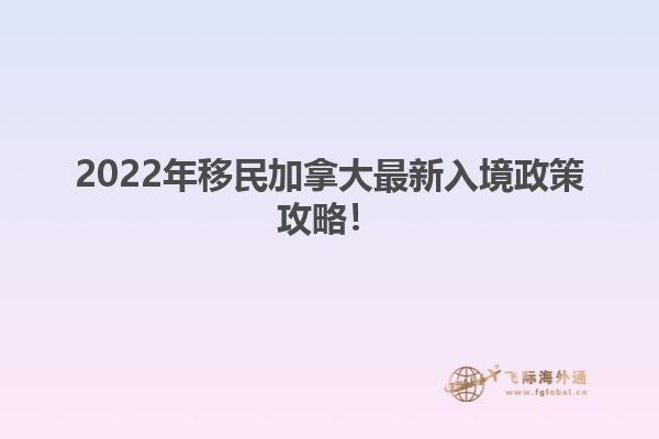 2022年移民加拿大最新入境政策攻略！