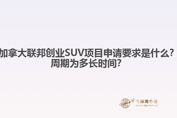 加拿大聯(lián)邦創(chuàng)業(yè)SUV項(xiàng)目申請(qǐng)要求是什么？周期為多長(zhǎng)時(shí)間？