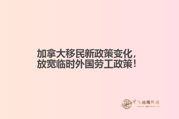 加拿大移民新政策變化，放寬臨時(shí)外國(guó)勞工政策！
