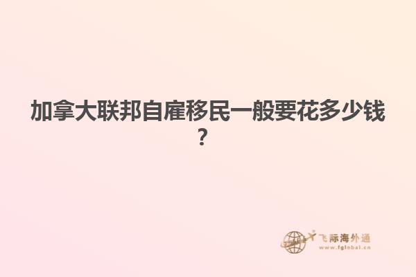 加拿大聯(lián)邦自雇移民一般要花多少錢？