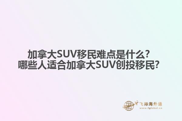 加拿大SUV移民難點是什么？哪些人適合加拿大SUV創(chuàng)投移民？
