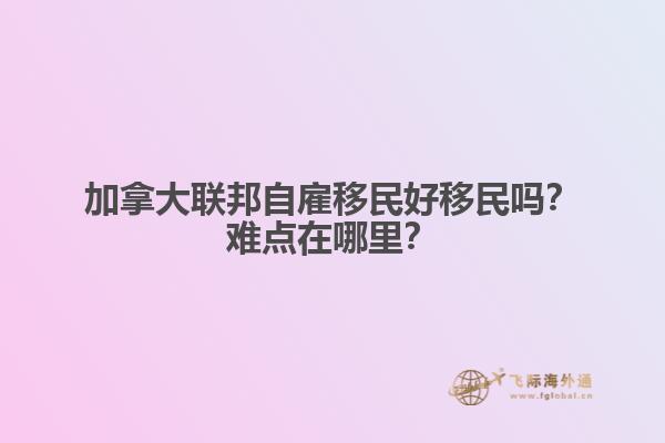 加拿大聯(lián)邦自雇移民好移民嗎？難點(diǎn)在哪里？