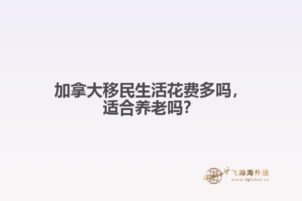 加拿大移民生活花費(fèi)多嗎，適合養(yǎng)老嗎？