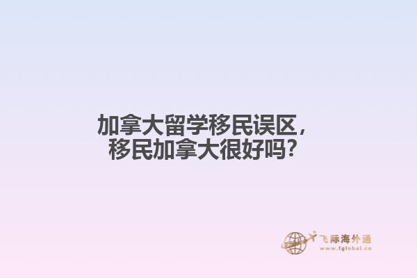 加拿大留學移民誤區(qū)，移民加拿大很好嗎？