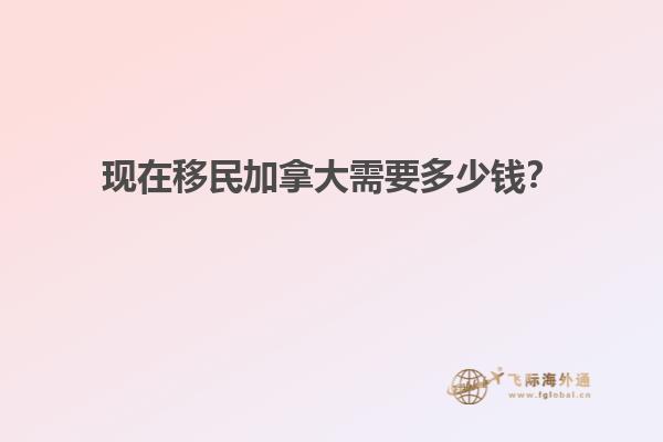 現(xiàn)在移民加拿大需要多少錢(qián)？