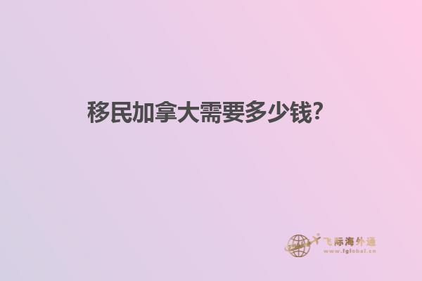 移民加拿大需要多少錢？