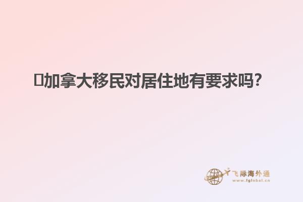 ?加拿大移民對居住地有要求嗎？