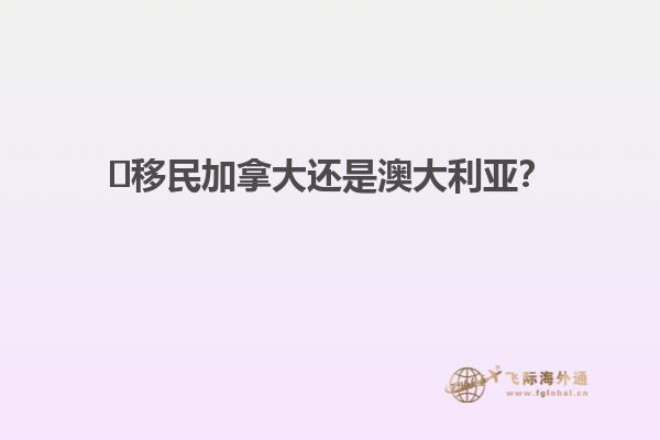 ?移民加拿大還是澳大利亞？